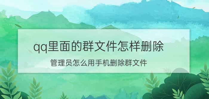 qq里面的群文件怎样删除 管理员怎么用手机删除群文件？